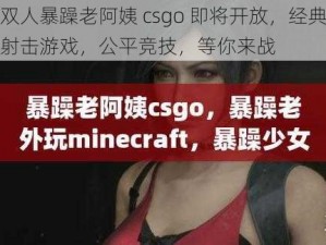 双人暴躁老阿姨 csgo 即将开放，经典射击游戏，公平竞技，等你来战