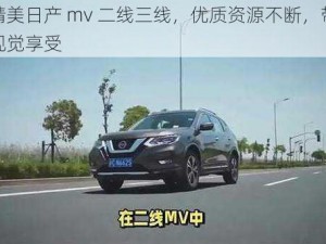 认可精美日产 mv 二线三线，优质资源不断，带给你无尽视觉享受