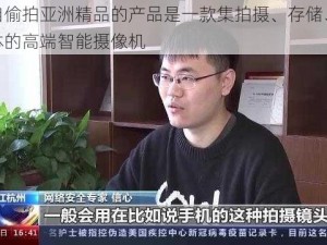 偷拍自偷拍亚洲精品的产品是一款集拍摄、存储、分享于一体的高端智能摄像机