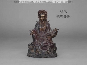 阿阿阿好铜铜铜免费，高品质铜制工艺品，匠心打造，值得拥有