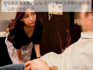 提供最新最全面的 julia 无码人妻中文字幕在线视频，让你一次看个够