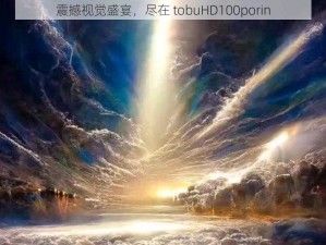 震撼视觉盛宴，尽在 tobuHD100porin