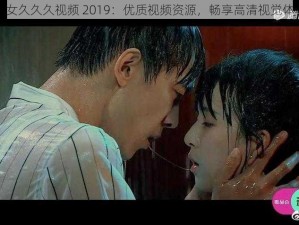 男女久久久视频 2019：优质视频资源，畅享高清视觉体验