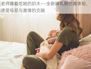 趁老师睡着吃她的奶水——全新哺乳期仿真体验，让你感受母爱与激情的交融