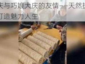 大庆与巧娘大庆的友情——天然护肤，打造魅力人生