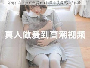 如何在车上疯狂做爰 HD 韩国中获得更好的体验？