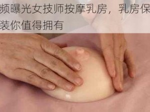 视频曝光女技师按摩乳房，乳房保养套装你值得拥有