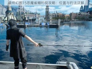 最终幻想15恶魔雀鳝钓获攻略：位置与钓法详解