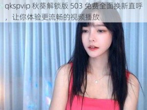 qkspvip 秋葵解锁版 503 免费全面换新直呼，让你体验更流畅的视频播放