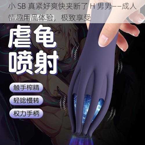 小 SB 真紧好爽快夹断了 H 男男——成人情趣用品体验，极致享受