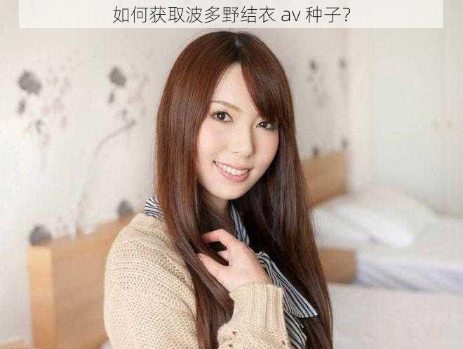 如何获取波多野结衣 av 种子？