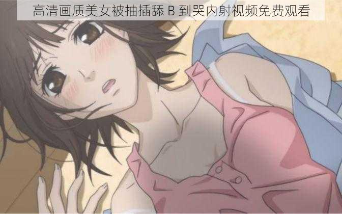 高清画质美女被抽插舔 B 到哭内射视频免费观看