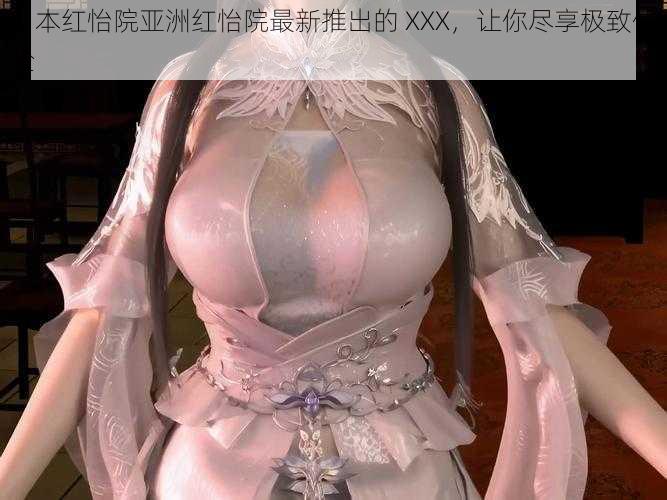 日本红怡院亚洲红怡院最新推出的 XXX，让你尽享极致体验