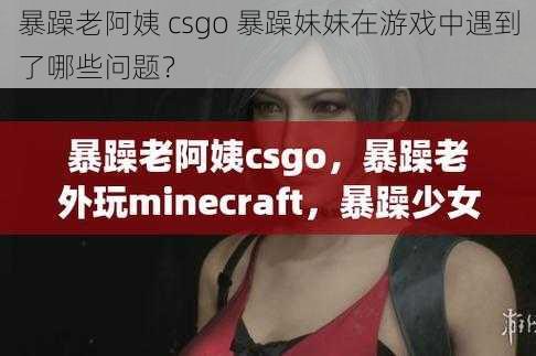 暴躁老阿姨 csgo 暴躁妹妹在游戏中遇到了哪些问题？