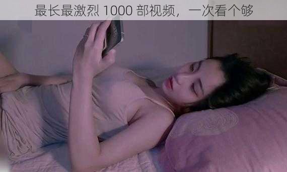 最长最激烈 1000 部视频，一次看个够