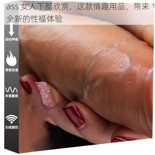 ass 女人下部欣赏，这款情趣用品，带来全新的性福体验