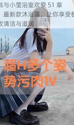 翁与小莹浴室欢爱 51 章：最新款沐浴露，让你享受极致清洁与滋润