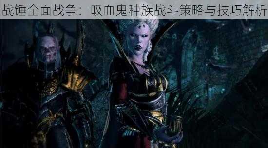 战锤全面战争:吸血鬼种族战斗策略与技巧解析