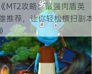 《MT2攻略：最强肉盾英雄推荐，让你轻松横扫副本》