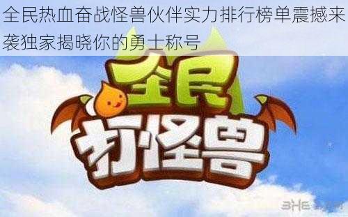 全民热血奋战怪兽伙伴实力排行榜单震撼来袭独家揭晓你的勇士称号