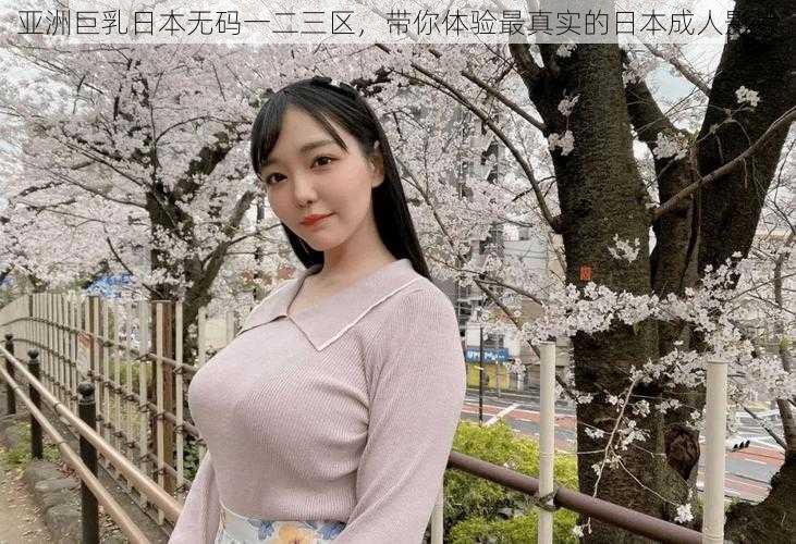 亚洲巨乳日本无码一二三区，带你体验最真实的日本成人影片