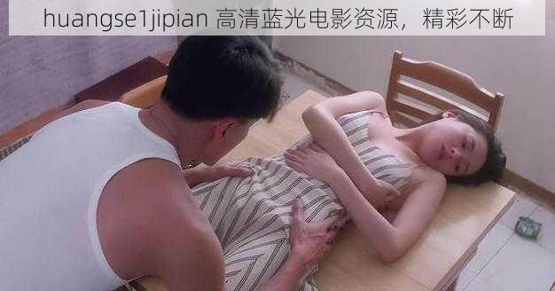 huangse1jipian 高清蓝光电影资源，精彩不断