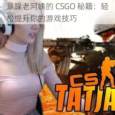 暴躁老阿姨的 CSGO 秘籍：轻松提升你的游戏技巧