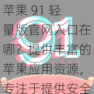 苹果 91 轻量版官网入口在哪？提供丰富的苹果应用资源，专注于提供安全、可靠、无广告的应用下载服务