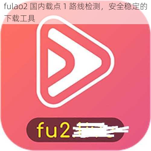 fulao2 国内载点 1 路线检测，安全稳定的下载工具