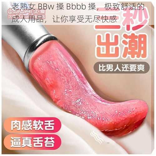 老熟女 BBw 搡 Bbbb 搡，极致舒适的成人用品，让你享受无尽快感