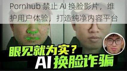 Pornhub 禁止 AI 换脸影片，维护用户体验，打造纯净内容平台