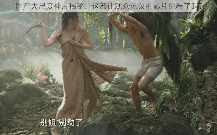 国产大尺度神片揭秘：这部让观众热议的影片你看了吗？