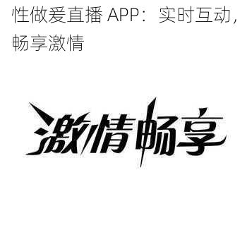 性做爰直播 APP：实时互动，畅享激情