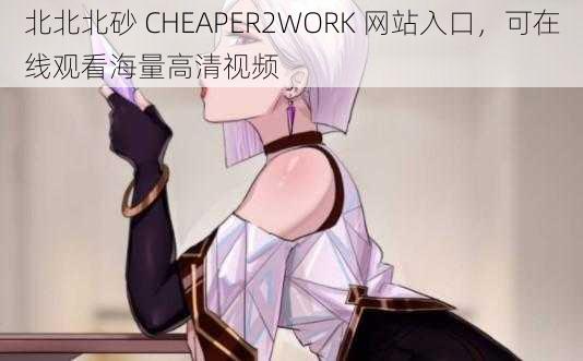 北北北砂 CHEAPER2WORK 网站入口，可在线观看海量高清视频