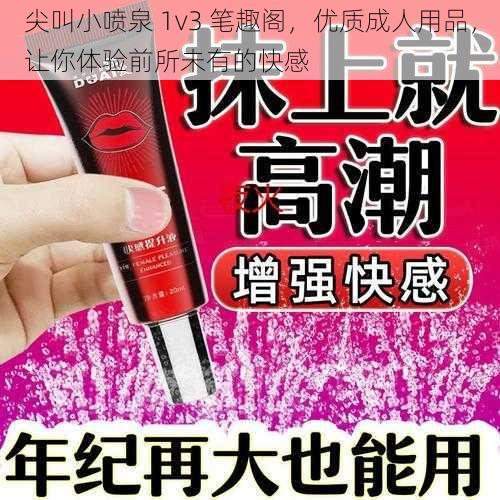 尖叫小喷泉 1v3 笔趣阁，优质成人用品，让你体验前所未有的快感