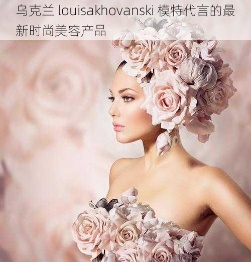 乌克兰 louisakhovanski 模特代言的最新时尚美容产品