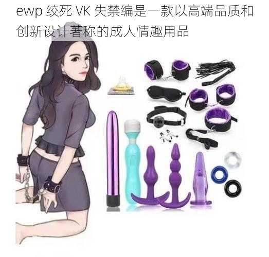 ewp 绞死 VK 失禁编是一款以高端品质和创新设计著称的成人情趣用品