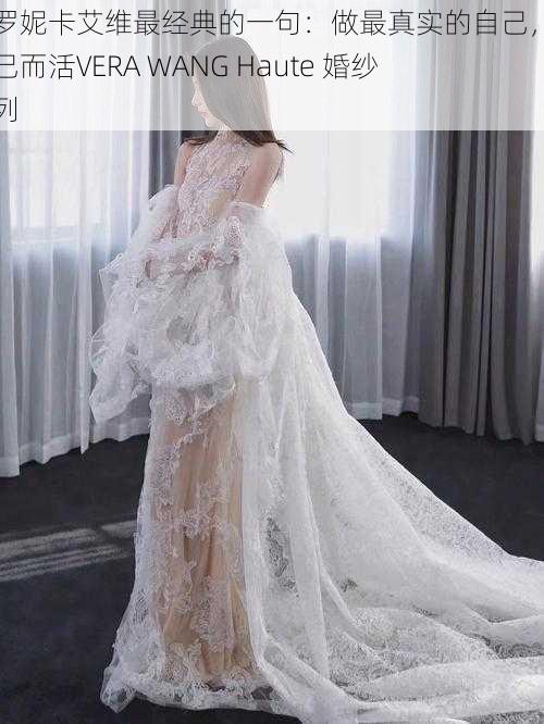 维罗妮卡艾维最经典的一句：做最真实的自己，为自己而活VERA WANG Haute 婚纱系列