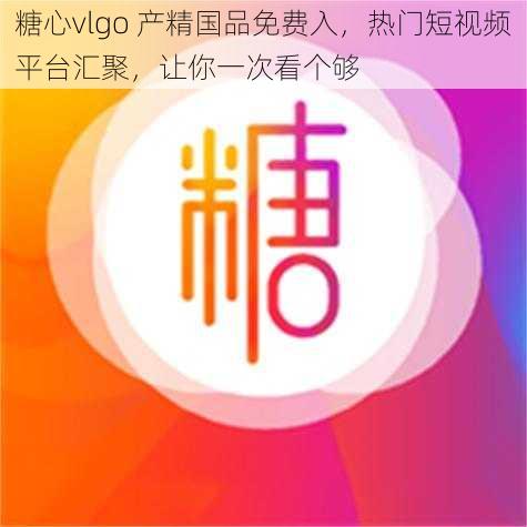 糖心vlgo 产精国品免费入，热门短视频平台汇聚，让你一次看个够