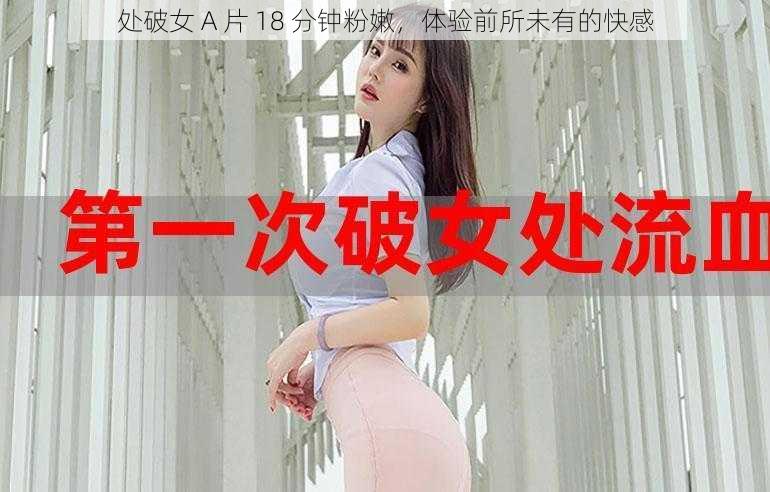 处破女 A 片 18 分钟粉嫩，体验前所未有的快感