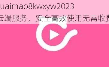 kuaimao8kwxyw2023 云端服务，安全高效使用无需收费