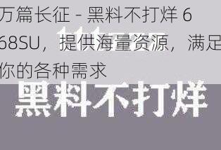 万篇长征 - 黑料不打烊 668SU，提供海量资源，满足你的各种需求