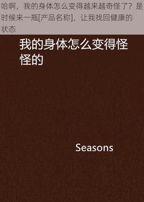 哈啊，我的身体怎么变得越来越奇怪了？是时候来一瓶[产品名称]，让我找回健康的状态